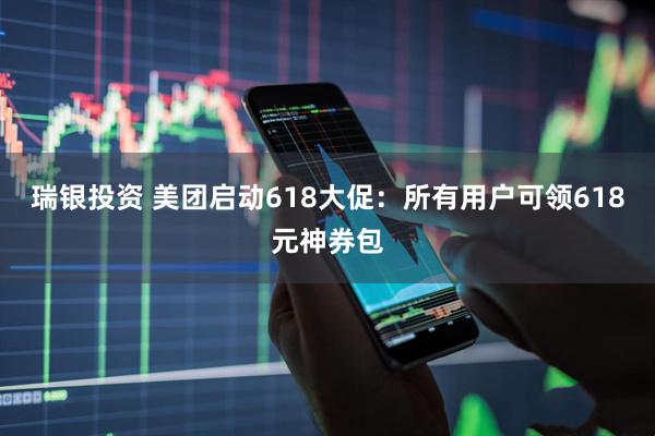 瑞银投资 美团启动618大促：所有用户可领618元神券包