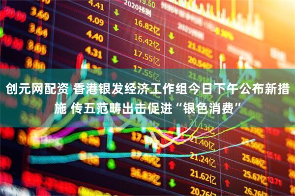创元网配资 香港银发经济工作组今日下午公布新措施 传五范畴出击促进“银色消费”