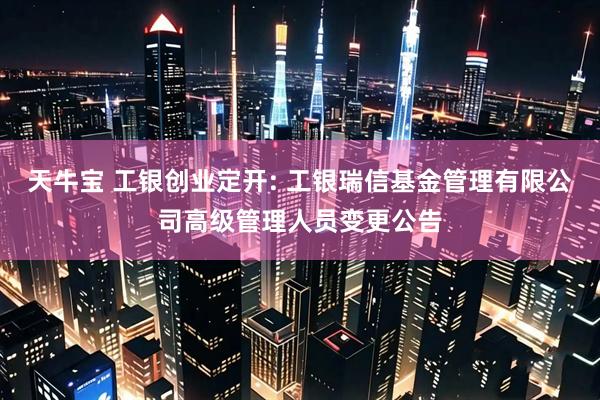 天牛宝 工银创业定开: 工银瑞信基金管理有限公司高级管理人员变更公告