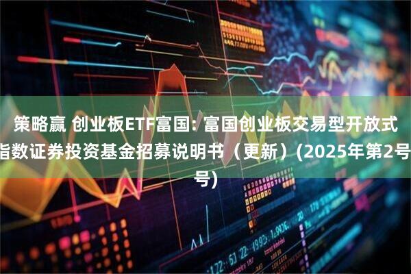 策略赢 创业板ETF富国: 富国创业板交易型开放式指数证券投资基金招募说明书（更新）(2025年第2号)