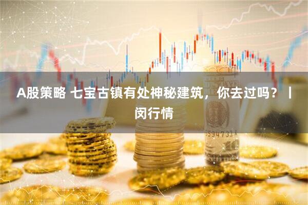 A股策略 七宝古镇有处神秘建筑，你去过吗？丨闵行情