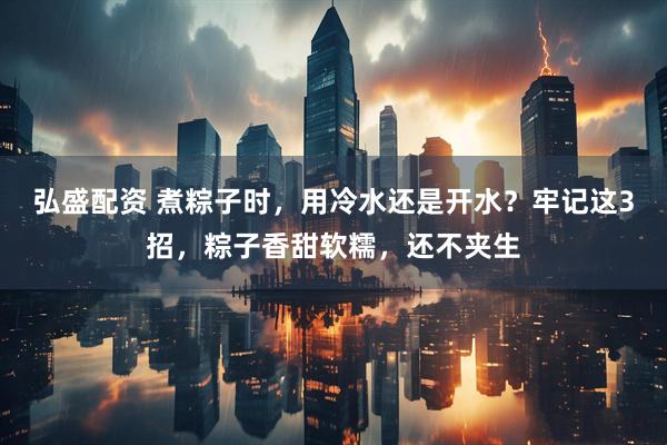 弘盛配资 煮粽子时，用冷水还是开水？牢记这3招，粽子香甜软糯，还不夹生