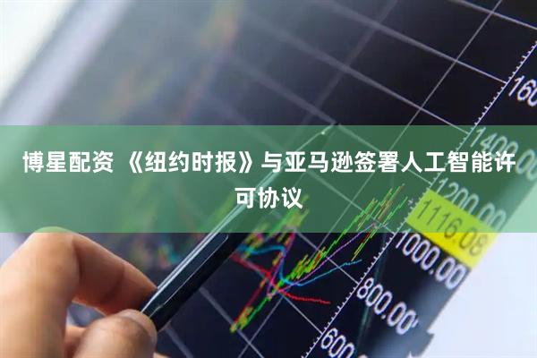 博星配资 《纽约时报》与亚马逊签署人工智能许可协议