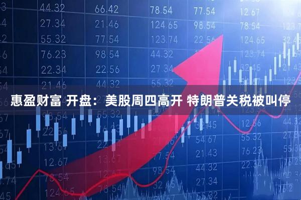 惠盈财富 开盘：美股周四高开 特朗普关税被叫停