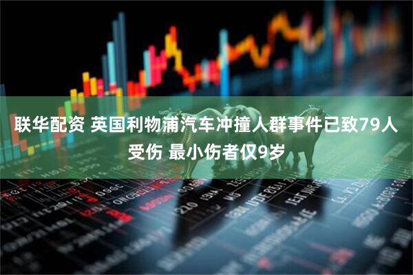 联华配资 英国利物浦汽车冲撞人群事件已致79人受伤 最小伤者仅9岁