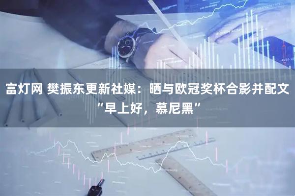 富灯网 樊振东更新社媒：晒与欧冠奖杯合影并配文“早上好，慕尼黑”