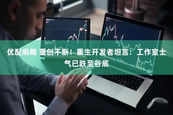 优配痢略 重创不断！重生开发者坦言：工作室士气已跌至谷底