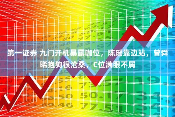 第一证券 九门开机暴露咖位，陈瑶靠边站，曾舜晞抱狗很沧桑，C位满眼不屑