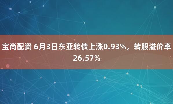 宝尚配资 6月3日东亚转债上涨0.93%，转股溢价率26.57%