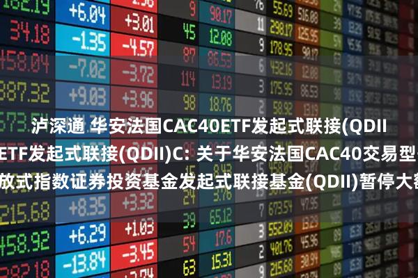 泸深通 华安法国CAC40ETF发起式联接(QDII)A,华安法国CAC40ETF发起式联接(QDII)C: 关于华安法国CAC40交易型开放式指数证券投资基金发起式联接基金(QDII)暂停大额申购及大额定期定额投资的公告