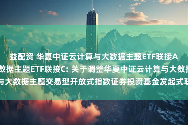 益配资 华夏中证云计算与大数据主题ETF联接A,华夏中证云计算与大数据主题ETF联接C: 关于调整华夏中证云计算与大数据主题交易型开放式指数证券投资基金发起式联接基金基金经理的公告