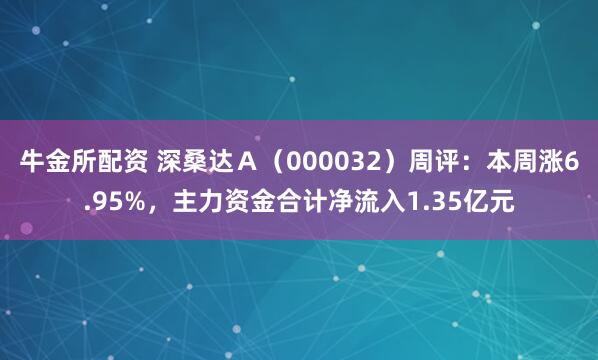 牛金所配资 深桑达Ａ（000032）周评：本周涨6.95%，主力资金合计净流入1.35亿元