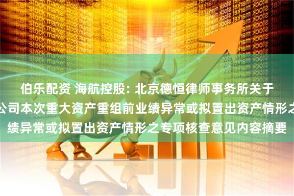 伯乐配资 海航控股: 北京德恒律师事务所关于海南航空控股股份有限公司本次重大资产重组前业绩异常或拟置出资产情形之专项核查意见内容摘要