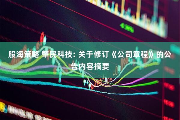 股海策略 肇民科技: 关于修订《公司章程》的公告内容摘要