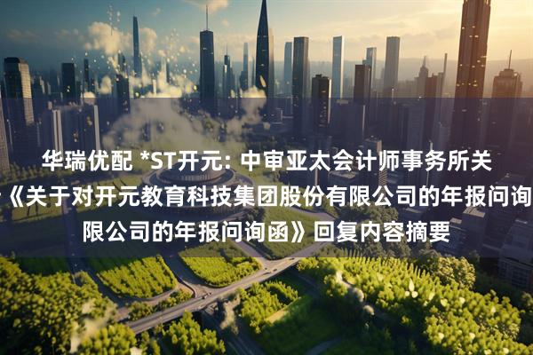 华瑞优配 *ST开元: 中审亚太会计师事务所关于深圳证券交易所《关于对开元教育科技集团股份有限公司的年报问询函》回复内容摘要