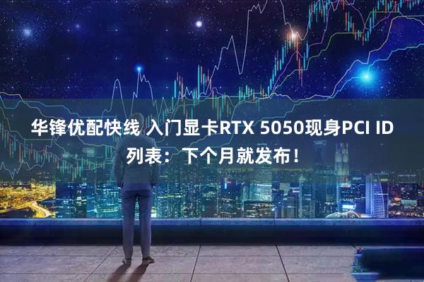 华锋优配快线 入门显卡RTX 5050现身PCI ID列表：下个月就发布！