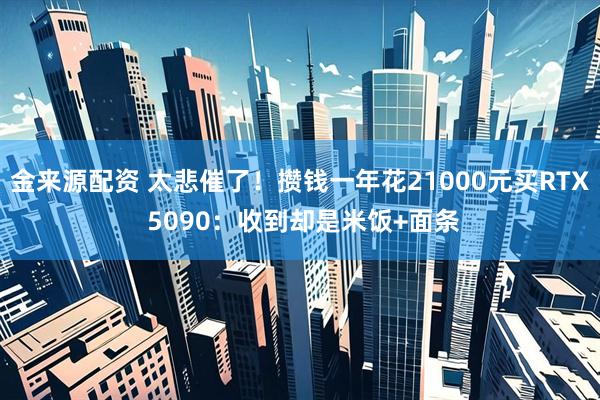 金来源配资 太悲催了！攒钱一年花21000元买RTX 5090：收到却是米饭+面条