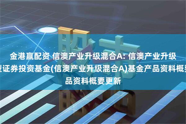 金港赢配资 信澳产业升级混合A: 信澳产业升级混合型证券投资基金(信澳产业升级混合A)基金产品资料概要更新