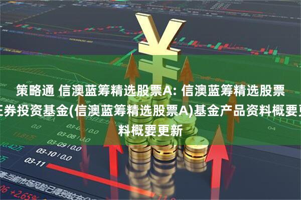 策略通 信澳蓝筹精选股票A: 信澳蓝筹精选股票型证券投资基金(信澳蓝筹精选股票A)基金产品资料概要更新