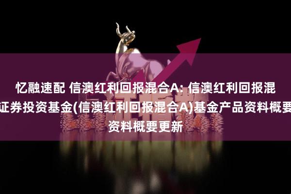 忆融速配 信澳红利回报混合A: 信澳红利回报混合型证券投资基金(信澳红利回报混合A)基金产品资料概要更新