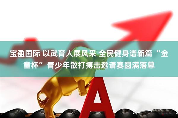宝盈国际 以武育人展风采 全民健身谱新篇 “金童杯” 青少年散打搏击邀请赛圆满落幕