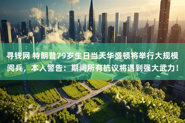 寻钱网 特朗普79岁生日当天华盛顿将举行大规模阅兵，本人警告：期间所有抗议将遇到强大武力！