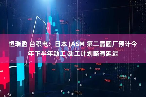 恒瑞盈 台积电：日本 JASM 第二晶圆厂预计今年下半年动工 动工计划略有延迟