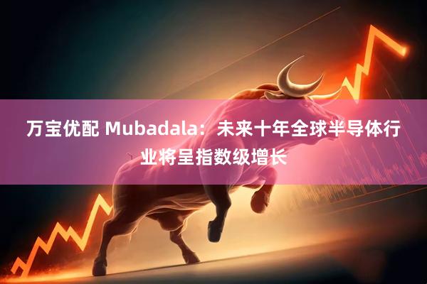 万宝优配 Mubadala：未来十年全球半导体行业将呈指数级增长