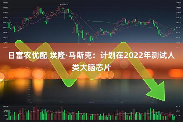 日富农优配 埃隆·马斯克：计划在2022年测试人类大脑芯片