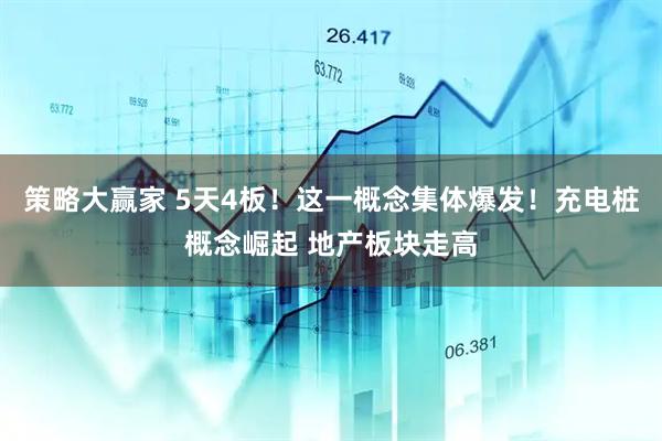 策略大赢家 5天4板！这一概念集体爆发！充电桩概念崛起 地产板块走高