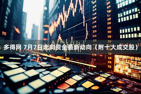 多得网 7月7日北向资金最新动向（附十大成交股）