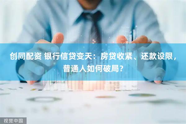 创同配资 银行信贷变天：房贷收紧、还款设限，普通人如何破局？