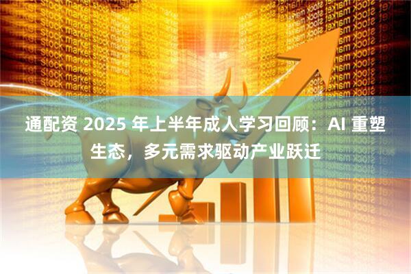 通配资 2025 年上半年成人学习回顾：AI 重塑生态，多元需求驱动产业跃迁