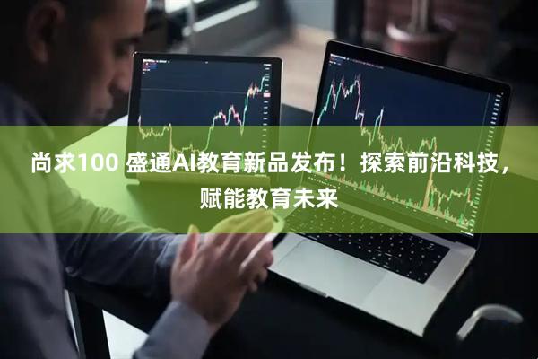 尚求100 盛通AI教育新品发布！探索前沿科技，赋能教育未来