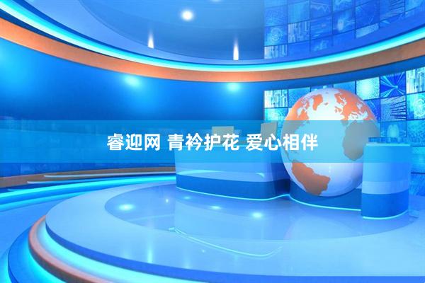 睿迎网 青衿护花 爱心相伴
