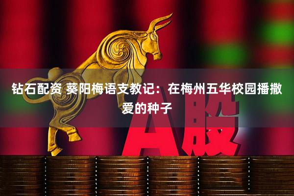 钻石配资 葵阳梅语支教记：在梅州五华校园播撒爱的种子