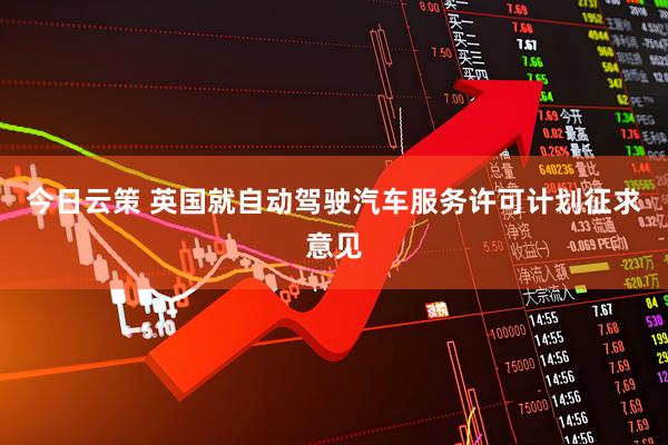 今日云策 英国就自动驾驶汽车服务许可计划征求意见