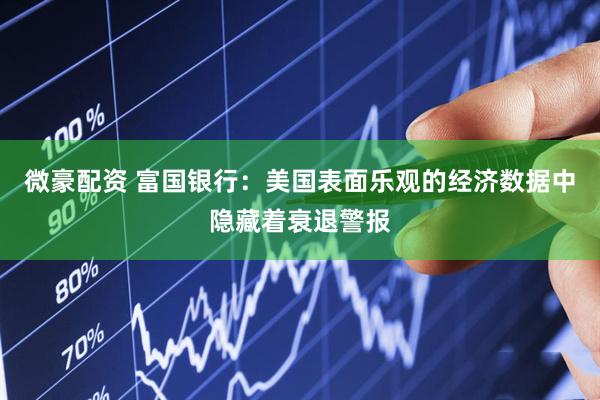 微豪配资 富国银行：美国表面乐观的经济数据中隐藏着衰退警报