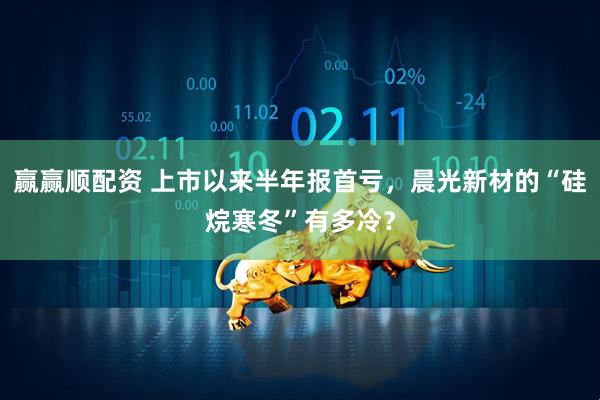 赢赢顺配资 上市以来半年报首亏，晨光新材的“硅烷寒冬”有多冷？
