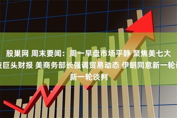 股巢网 周末要闻：周一早盘市场平静 聚焦美七大科技巨头财报 美商务部长强调贸易动态 伊朗同意新一轮谈判