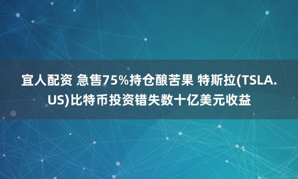 宜人配资 急售75%持仓酿苦果 特斯拉(TSLA.US)比特币投资错失数十亿美元收益