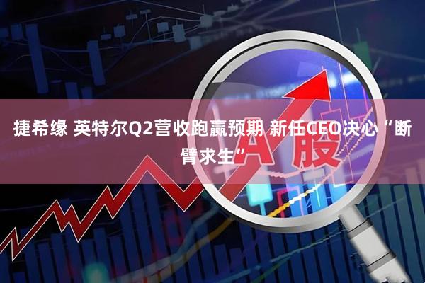 捷希缘 英特尔Q2营收跑赢预期 新任CEO决心“断臂求生”