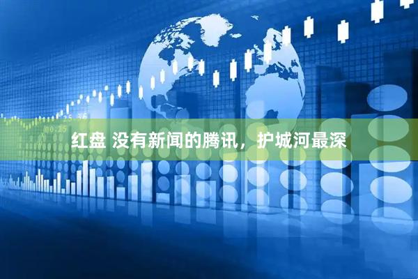 红盘 没有新闻的腾讯，护城河最深