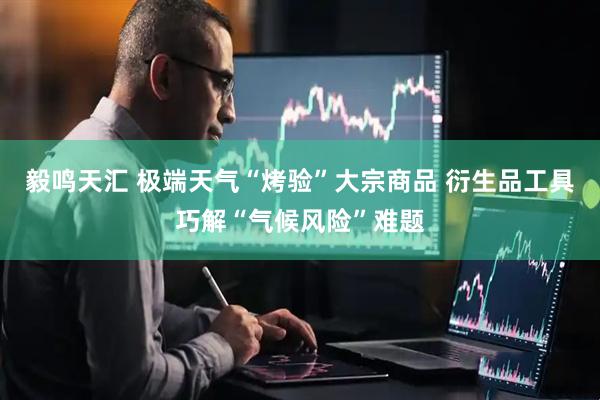 毅鸣天汇 极端天气“烤验”大宗商品 衍生品工具巧解“气候风险”难题