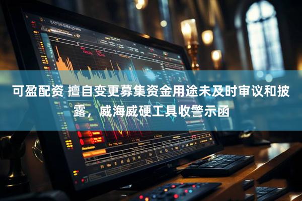 可盈配资 擅自变更募集资金用途未及时审议和披露，威海威硬工具收警示函