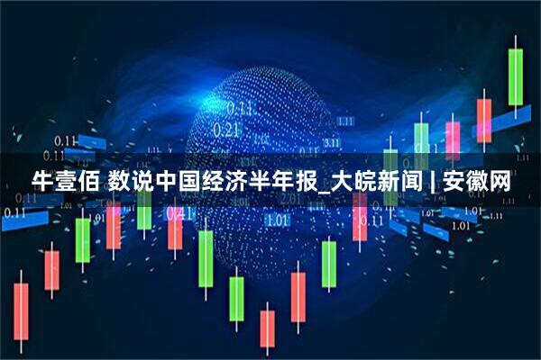 牛壹佰 数说中国经济半年报_大皖新闻 | 安徽网