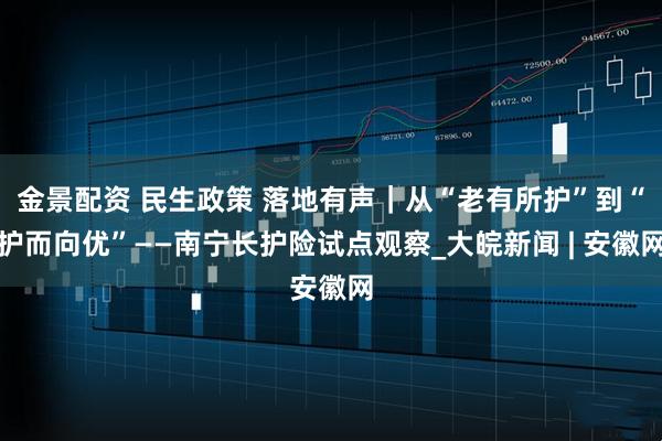 金景配资 民生政策 落地有声｜从“老有所护”到“护而向优”——南宁长护险试点观察_大皖新闻 | 安徽网