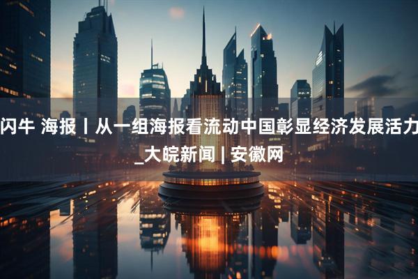 闪牛 海报丨从一组海报看流动中国彰显经济发展活力_大皖新闻 | 安徽网