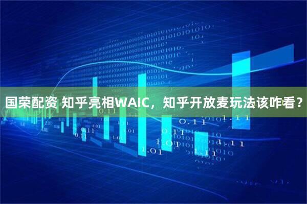 国荣配资 知乎亮相WAIC，知乎开放麦玩法该咋看？