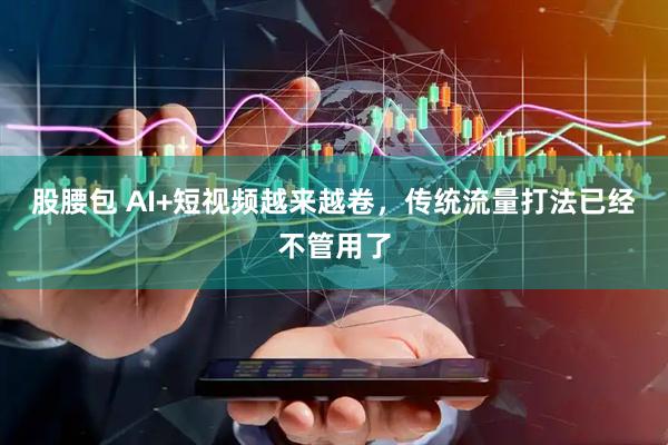 股腰包 AI+短视频越来越卷，传统流量打法已经不管用了